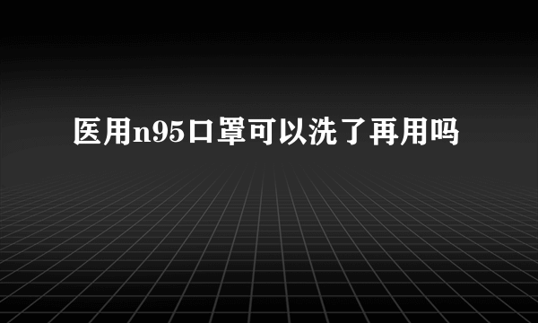 医用n95口罩可以洗了再用吗