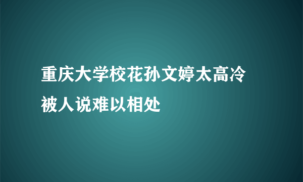 重庆大学校花孙文婷太高冷 被人说难以相处