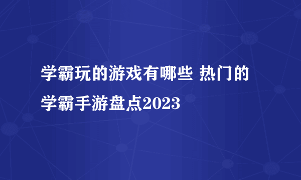 学霸玩的游戏有哪些 热门的学霸手游盘点2023