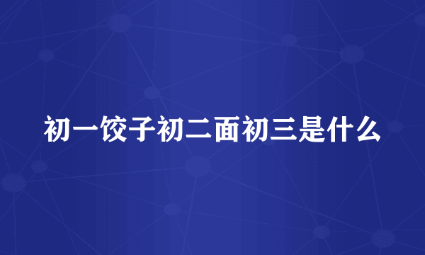 初一饺子初二面初三是什么