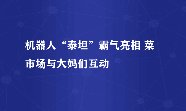 机器人“泰坦”霸气亮相 菜市场与大妈们互动