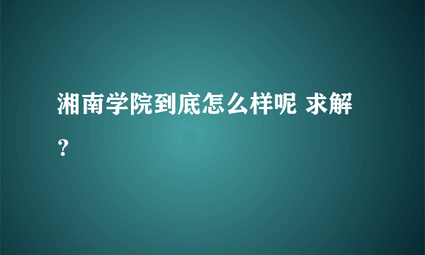湘南学院到底怎么样呢 求解？