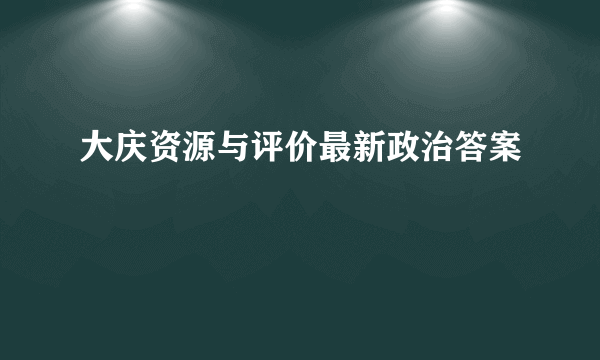 大庆资源与评价最新政治答案