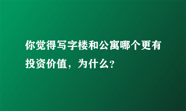 你觉得写字楼和公寓哪个更有投资价值，为什么？