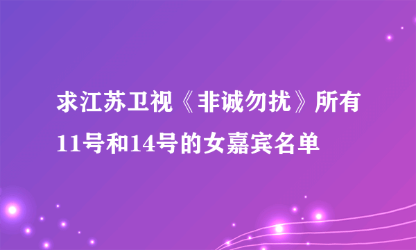 求江苏卫视《非诚勿扰》所有11号和14号的女嘉宾名单
