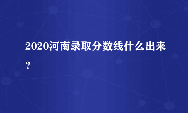 2020河南录取分数线什么出来？