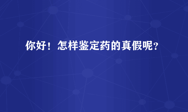 你好！怎样鉴定药的真假呢？