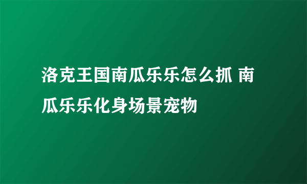 洛克王国南瓜乐乐怎么抓 南瓜乐乐化身场景宠物