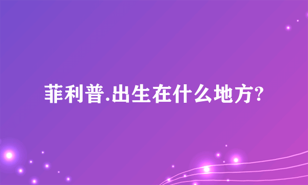 菲利普.出生在什么地方?