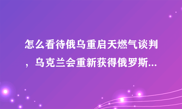 怎么看待俄乌重启天燃气谈判，乌克兰会重新获得俄罗斯的天燃气吗？为什么？
