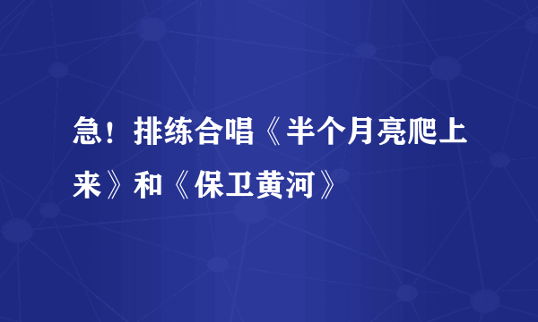 急！排练合唱《半个月亮爬上来》和《保卫黄河》