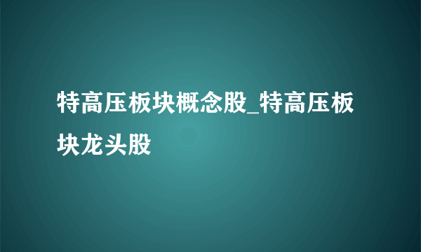 特高压板块概念股_特高压板块龙头股
