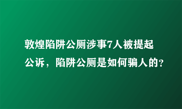 敦煌陷阱公厕涉事7人被提起公诉，陷阱公厕是如何骗人的？