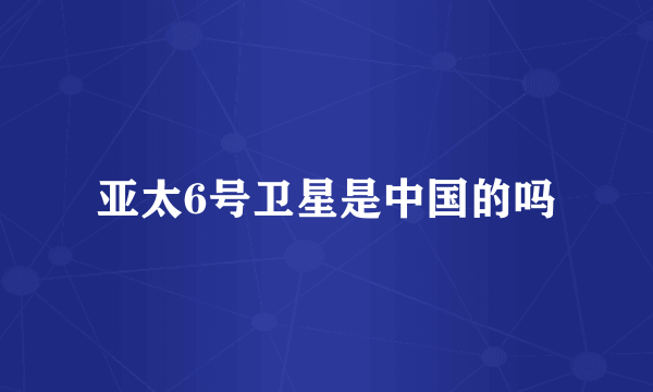 亚太6号卫星是中国的吗