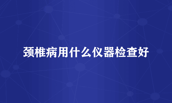 颈椎病用什么仪器检查好