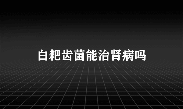 白耙齿菌能治肾病吗