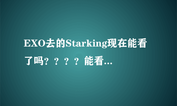 EXO去的Starking现在能看了吗？？？？能看的话请把网址发给我