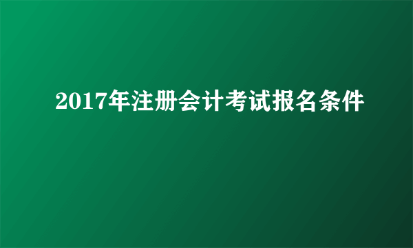 2017年注册会计考试报名条件
