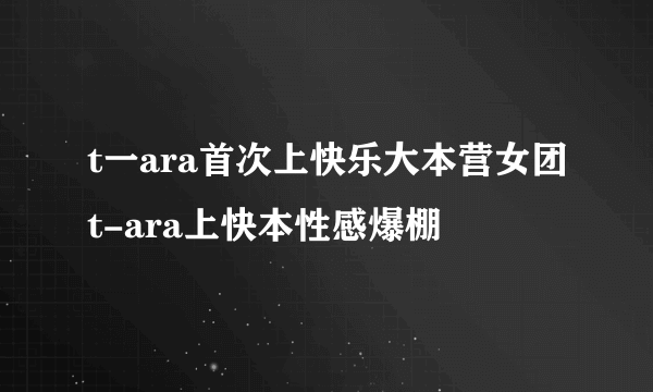 t一ara首次上快乐大本营女团t-ara上快本性感爆棚