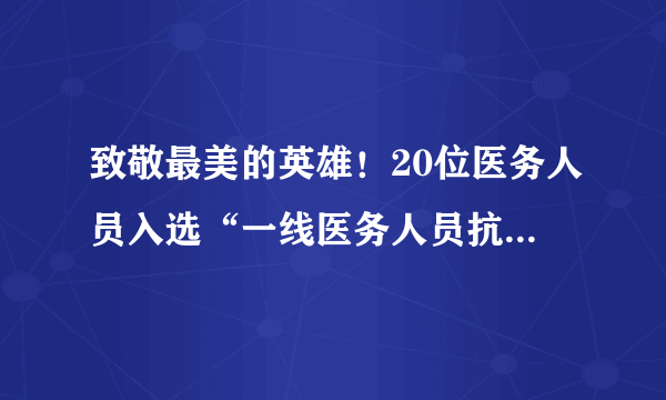 致敬最美的英雄！20位医务人员入选“一线医务人员抗疫巾帼英雄谱”