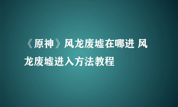 《原神》风龙废墟在哪进 风龙废墟进入方法教程
