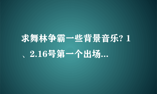 求舞林争霸一些背景音乐? 1、2.16号第一个出场的刘雨昕；妖女贾琳；江李丽； 刘潇这些背景音乐。