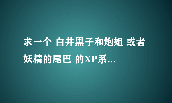 求一个 白井黑子和炮姐 或者 妖精的尾巴 的XP系统电脑主题。