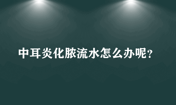 中耳炎化脓流水怎么办呢？