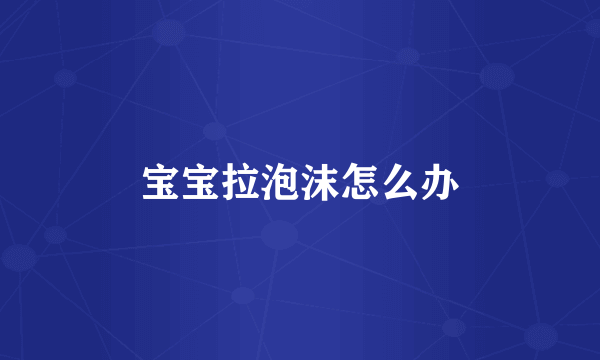 宝宝拉泡沫怎么办