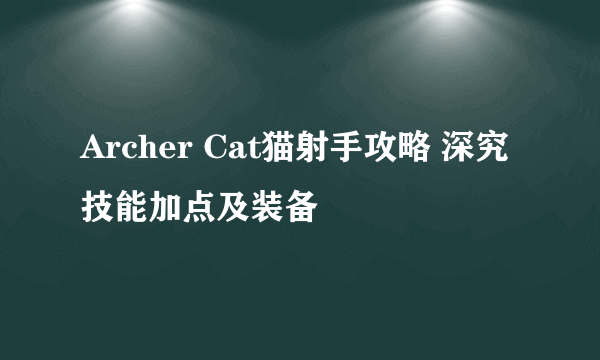 Archer Cat猫射手攻略 深究技能加点及装备