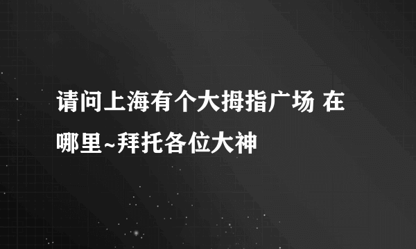 请问上海有个大拇指广场 在哪里~拜托各位大神