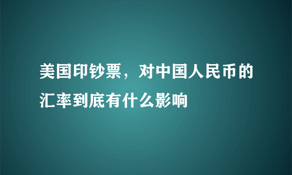 美国印钞票，对中国人民币的汇率到底有什么影响