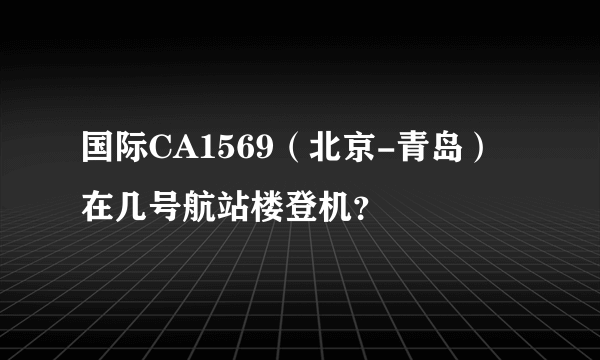国际CA1569（北京-青岛）在几号航站楼登机？