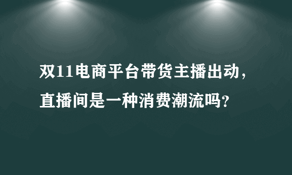 双11电商平台带货主播出动，直播间是一种消费潮流吗？