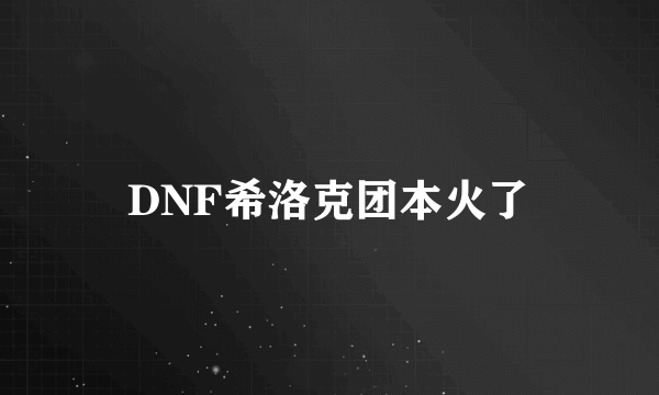 DNF希洛克团本火了