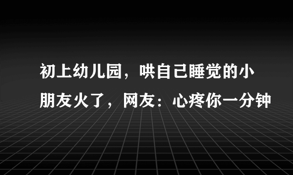 初上幼儿园，哄自己睡觉的小朋友火了，网友：心疼你一分钟
