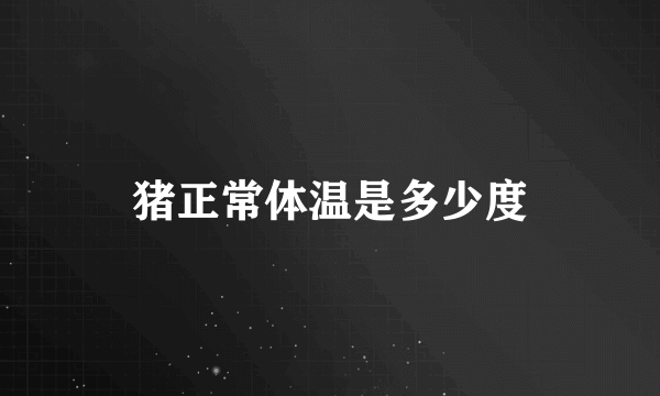 猪正常体温是多少度