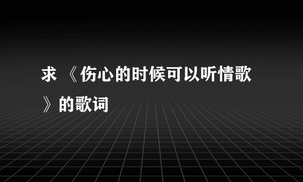 求 《伤心的时候可以听情歌》的歌词