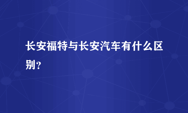 长安福特与长安汽车有什么区别？