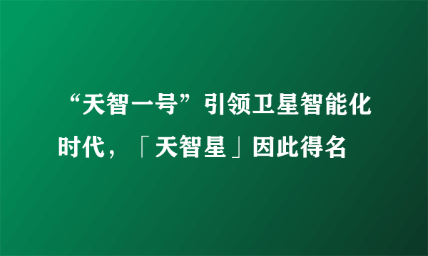 “天智一号”引领卫星智能化时代，「天智星」因此得名