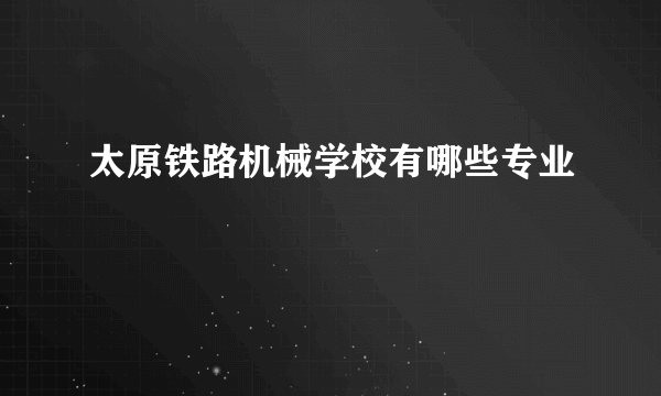 太原铁路机械学校有哪些专业