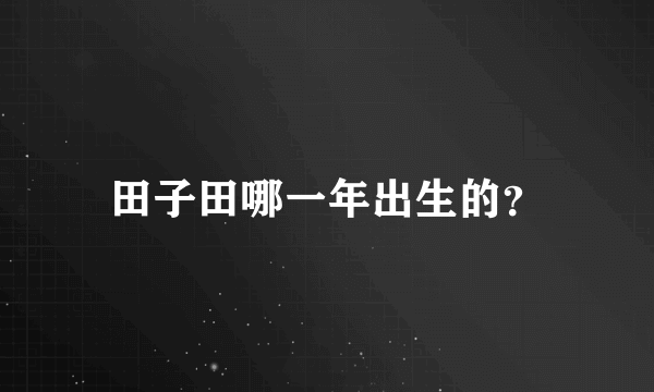 田子田哪一年出生的？