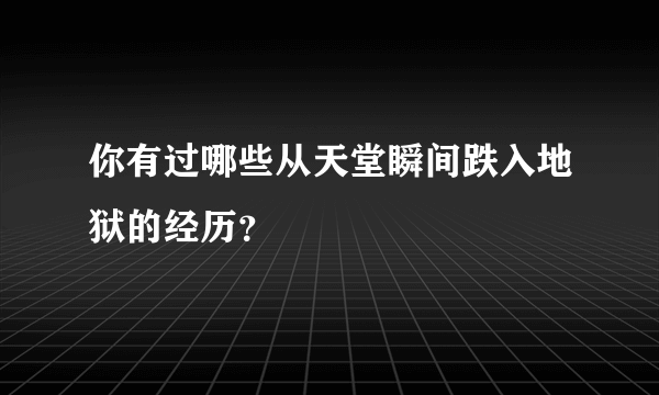 你有过哪些从天堂瞬间跌入地狱的经历？
