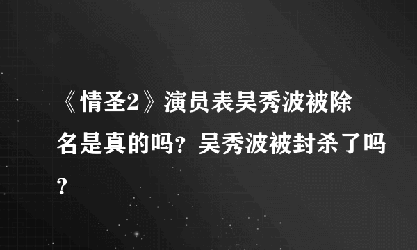 《情圣2》演员表吴秀波被除名是真的吗？吴秀波被封杀了吗？