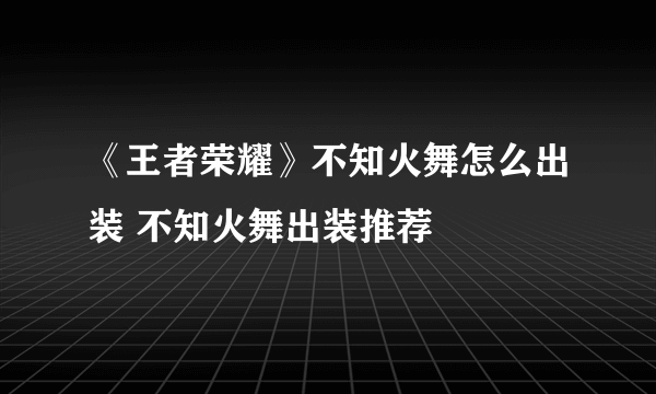 《王者荣耀》不知火舞怎么出装 不知火舞出装推荐