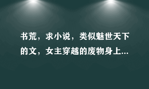 书荒，求小说，类似魅世天下的文，女主穿越的废物身上的。拜托了