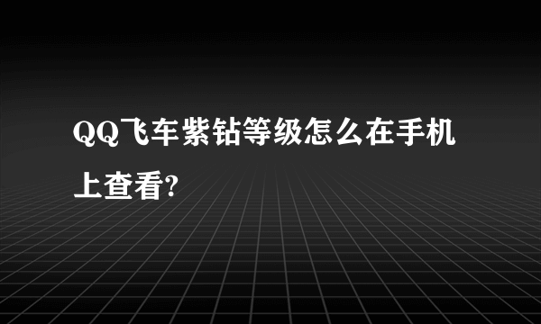 QQ飞车紫钻等级怎么在手机上查看?