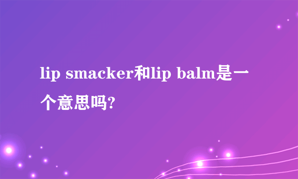 lip smacker和lip balm是一个意思吗?