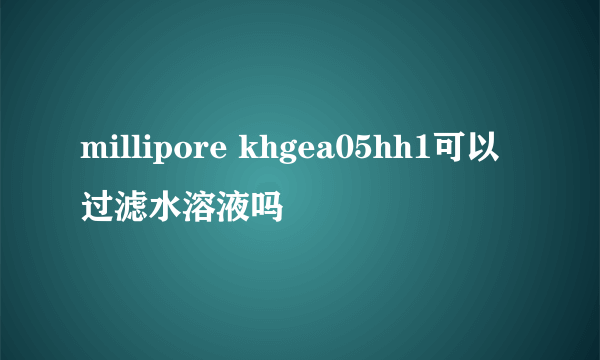 millipore khgea05hh1可以过滤水溶液吗