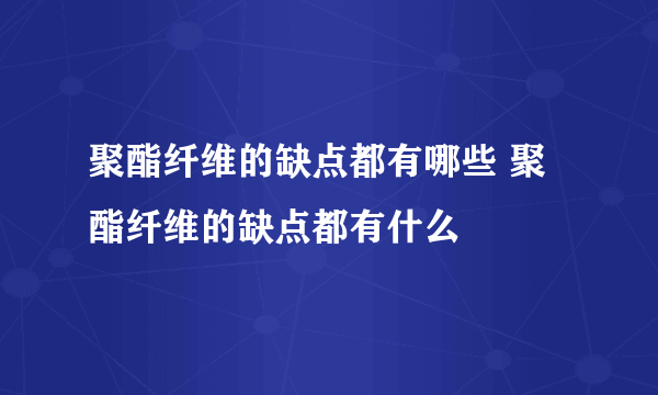 聚酯纤维的缺点都有哪些 聚酯纤维的缺点都有什么